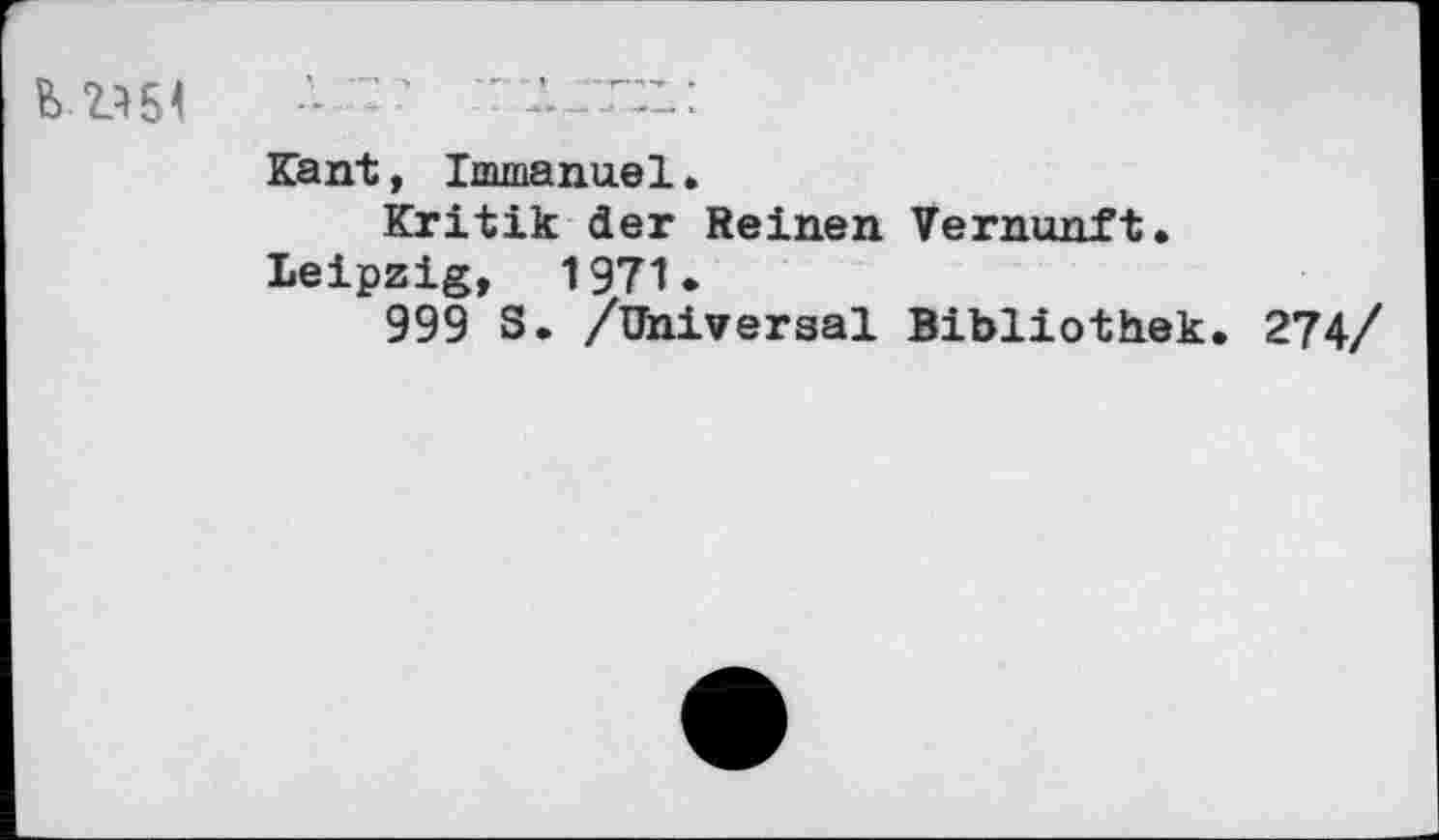 ﻿B ??54
Kant, Immanuel.
Kritik der Reinen Vernunft.
Leipzig, 1971.
999 S. /Universal Bibliothek. 274/